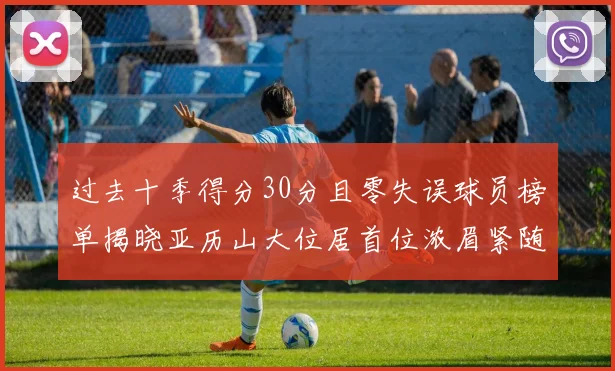 过去十季得分30分且零失误球员榜单揭晓亚历山大位居首位浓眉紧随其后