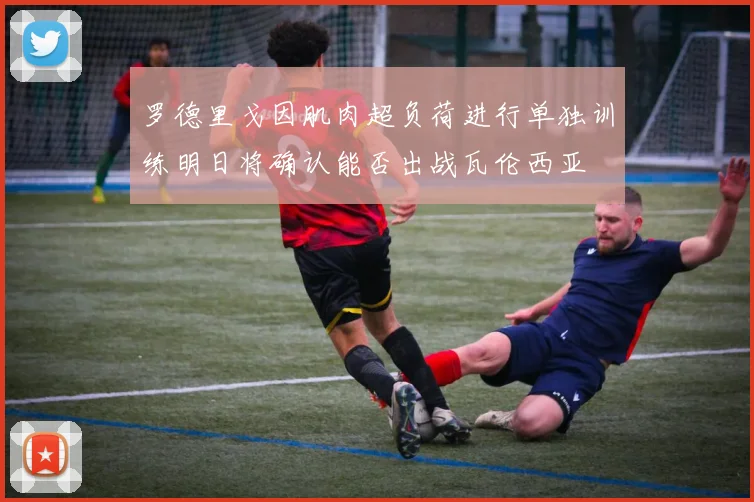 罗德里戈因肌肉超负荷进行单独训练明日将确认能否出战瓦伦西亚