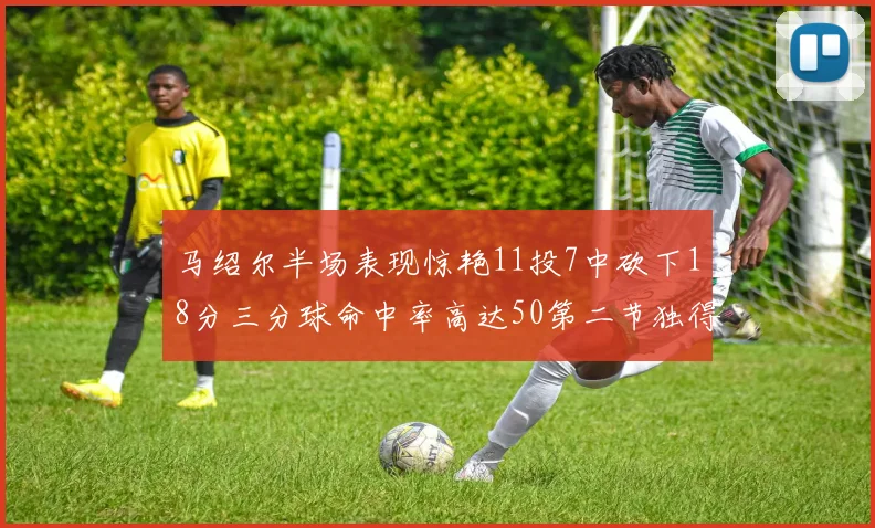 马绍尔半场表现惊艳11投7中砍下18分三分球命中率高达50第二节独得12分