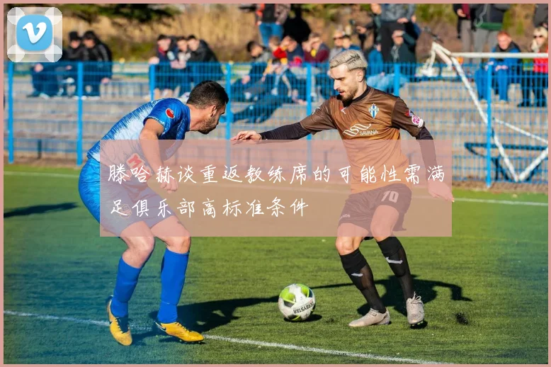 滕哈赫谈重返教练席的可能性需满足俱乐部高标准条件