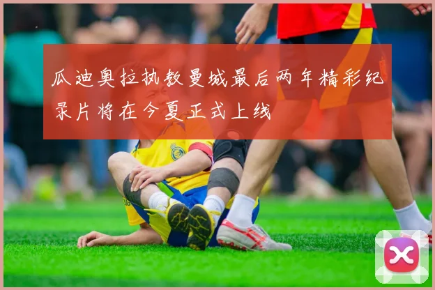 瓜迪奥拉执教曼城最后两年精彩纪录片将在今夏正式上线