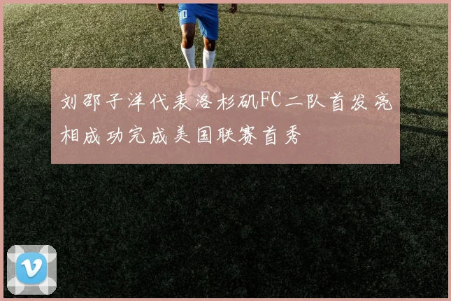 刘邵子洋代表洛杉矶FC二队首发亮相成功完成美国联赛首秀