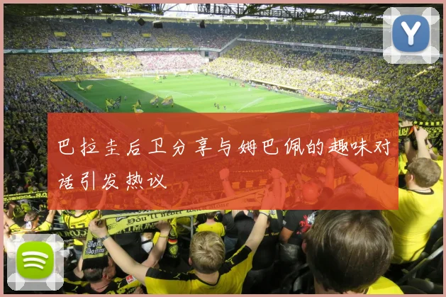 巴拉圭后卫分享与姆巴佩的趣味对话引发热议