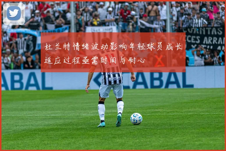杜兰特情绪波动影响年轻球员成长适应过程亟需时间与耐心