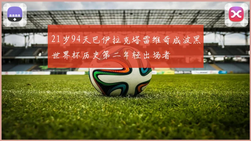 21岁94天巴伊拉克塔雷维奇成波黑世界杯历史第二年轻出场者