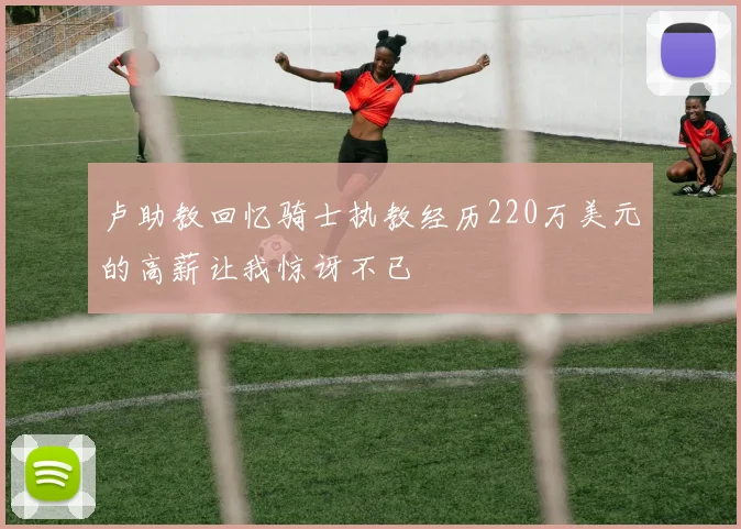 卢助教回忆骑士执教经历220万美元的高薪让我惊讶不已