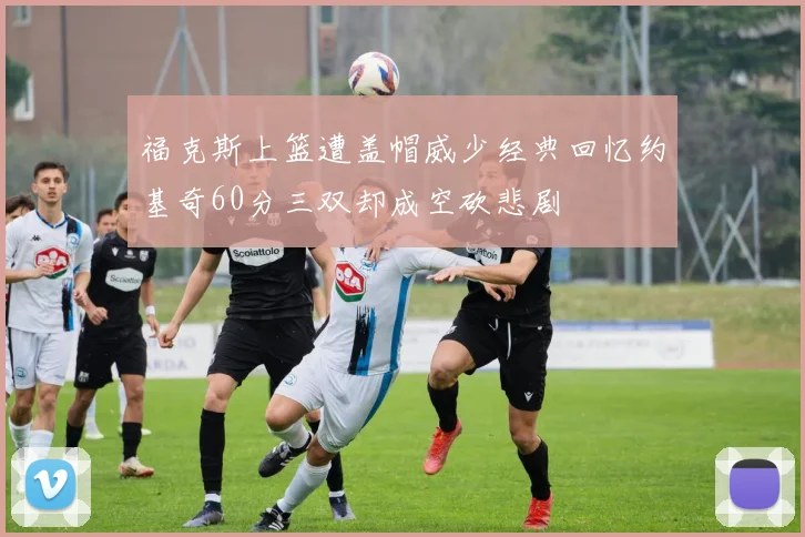福克斯上篮遭盖帽威少经典回忆约基奇60分三双却成空砍悲剧