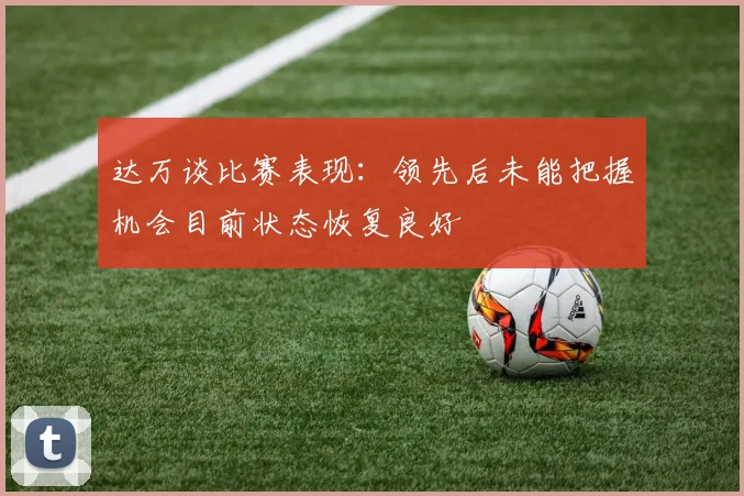 达万谈比赛表现：领先后未能把握机会目前状态恢复良好