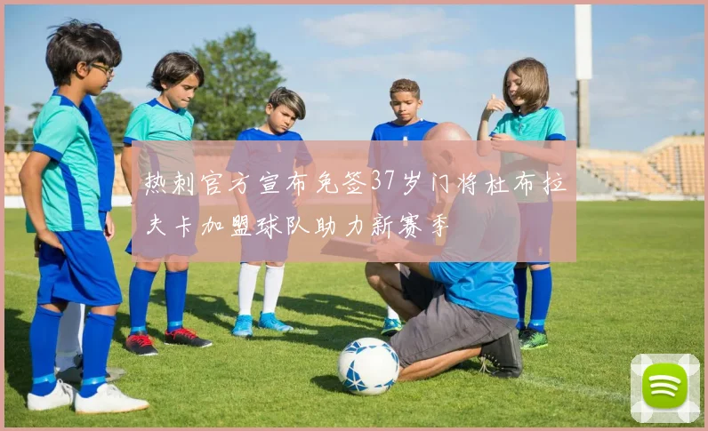 热刺官方宣布免签37岁门将杜布拉夫卡加盟球队助力新赛季