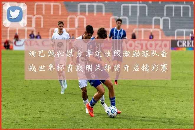 姆巴佩社媒分享定妆照激励球队备战世界杯首战明天即将开启精彩赛事