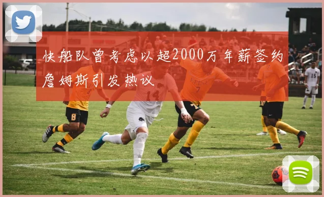 快船队曾考虑以超2000万年薪签约詹姆斯引发热议