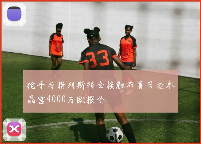 枪手与措利斯转会接触布鲁日拒水晶宫4000万欧报价
