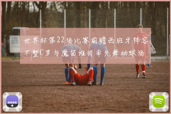 世界杯第22场比赛前瞻西班牙阵容不整C罗与魔笛谁将率先舞动球场