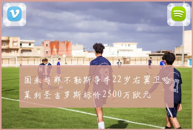 国米与那不勒斯争夺22岁右翼卫哈莱利圣吉罗斯标价2500万欧元