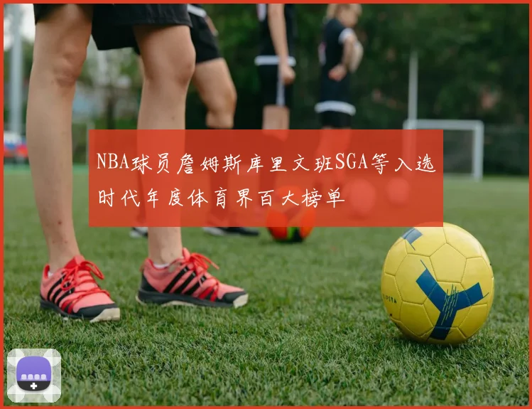 NBA球员詹姆斯库里文班SGA等入选时代年度体育界百大榜单