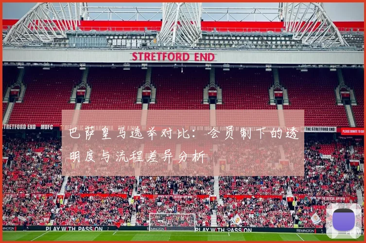 巴萨皇马选举对比：会员制下的透明度与流程差异分析