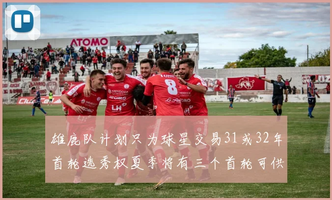 雄鹿队计划只为球星交易31或32年首轮选秀权夏季将有三个首轮可供交易