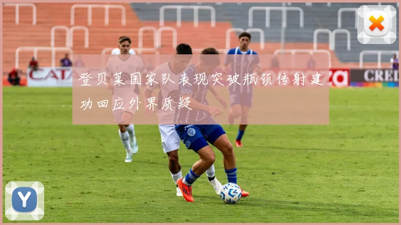 登贝莱国家队表现突破瓶颈传射建功回应外界质疑
