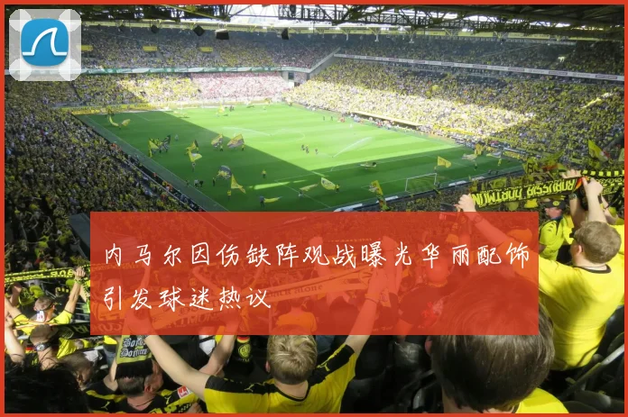 内马尔因伤缺阵观战曝光华丽配饰引发球迷热议