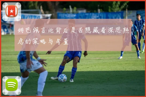 姆巴佩言论背后是否隐藏着深思熟虑的策略与考量