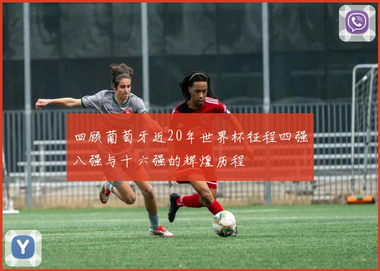 回顾葡萄牙近20年世界杯征程四强八强与十六强的辉煌历程