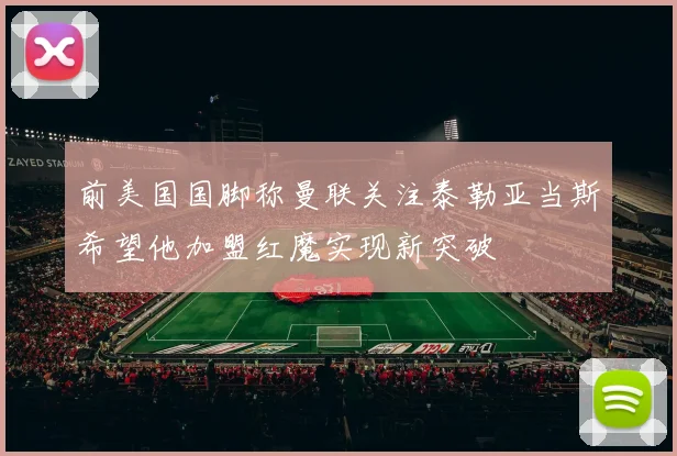 前美国国脚称曼联关注泰勒亚当斯希望他加盟红魔实现新突破