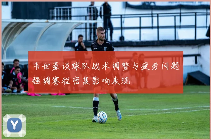 韦世豪谈球队战术调整与疲劳问题强调赛程密集影响表现