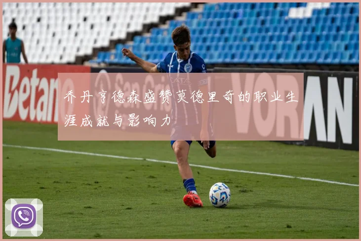 乔丹亨德森盛赞莫德里奇的职业生涯成就与影响力
