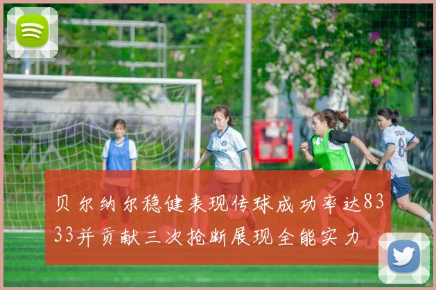 贝尔纳尔稳健表现传球成功率达8333并贡献三次抢断展现全能实力