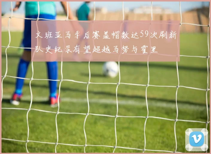 文班亚马季后赛盖帽数达59次刷新队史纪录有望超越马努与霍里
