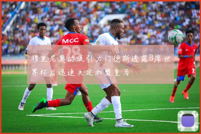 穆里尼奥的吸引力门德斯透露B席世界杯后迅速决定加盟皇马