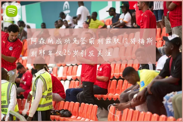 阿森纳成功免签前利兹联门将梅斯利耶年仅26岁引发关注
